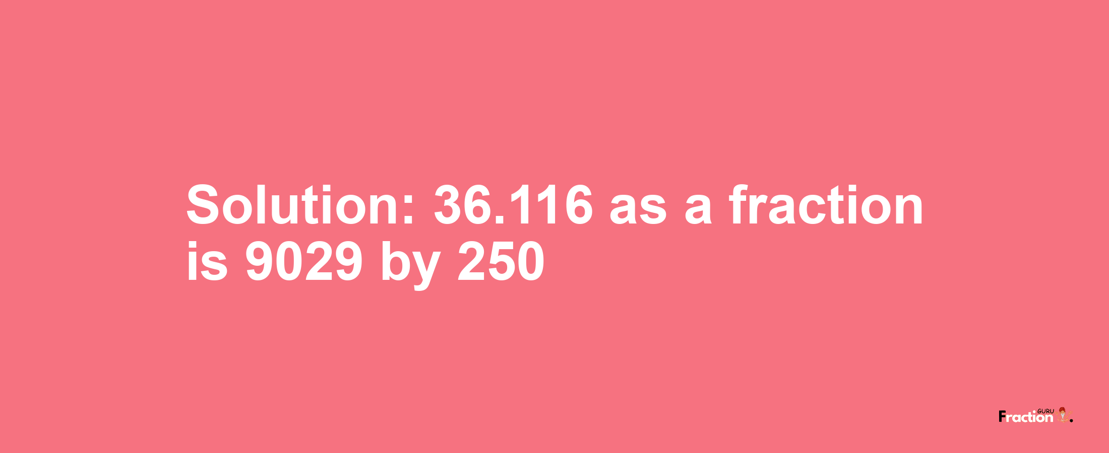 Solution:36.116 as a fraction is 9029/250